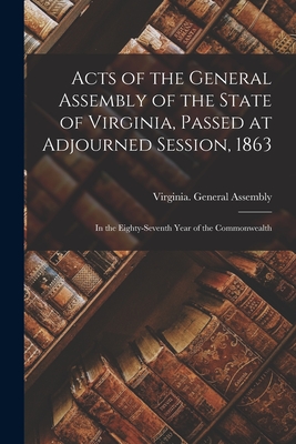 Acts of the General Assembly of the State of Virginia, Passed at Adjourned Session, 1863: in the Eighty-seventh Year of the Commonwealth - Virginia General Assembly (Creator)