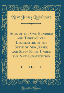 Acts of the One Hundred and Thirty-Sixth Legislature of the State of New Jersey, and Sixty-Eight Under the New Constitution (Classic Reprint)