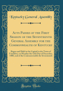 Acts Passed at the First Session of the Seventeenth General Assembly for the Commonwealth of Kentucky: Begun and Held in the Capitol in the Town of Frankfort, on Monday the 12th Day of December, 1808, and of the Commonwealth the Seventeenth