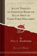 Acute Toxicity of Ingested Bismuth Alloy Shot in Game-Farm Mallards (Classic Reprint)