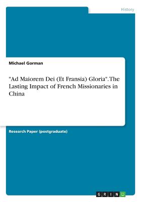 "Ad Maiorem Dei (Et Fransia) Gloria". The Lasting Impact of French Missionaries in China - Gorman, Michael, PhD