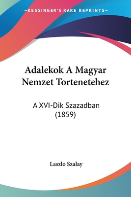 Adalekok A Magyar Nemzet Tortenetehez: A XVI-Dik Szazadban (1859) - Szalay, Laszlo