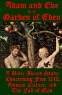 Adam and Eve in the Garden of Eden: A Bible-Based Study Concerning Free Will, Human Nature, and the Fall of Man