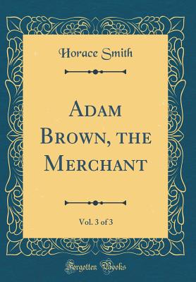 Adam Brown, the Merchant, Vol. 3 of 3 (Classic Reprint) - Smith, Horace