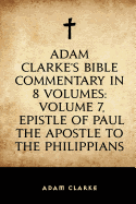 Adam Clarke's Bible Commentary in 8 Volumes: Volume 7, Epistle of Paul the Apostle to the Philippians