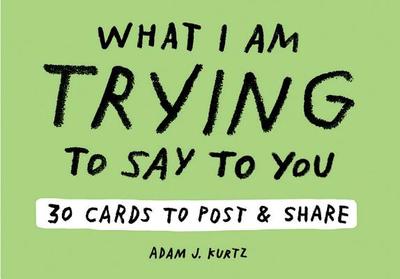 Adam J. Kurtz What I Am Trying to Say to You: 30 Cards (Postcard: 30 Cards to Post and Share - Kurtz, Adam J.