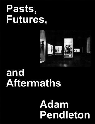Adam Pendleton: Pasts, Futures, and Aftermaths: Revisiting the Black Dada Reader - Pendleton, Adam (Introduction by), and Hirschhorn, Thomas, and Houston-Jones, Ishmael