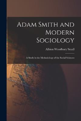 Adam Smith and Modern Sociology: A Study in the Methodology of the Social Sciences - Small, Albion Woodbury