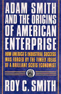 Adam Smith and the Origins of American Enterprise: How the Founding Fathers Turned to a Great Economist's Writings and Created the American Economy