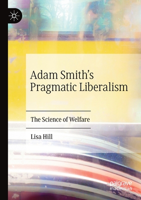 Adam Smith's Pragmatic Liberalism: The Science of Welfare - Hill, Lisa