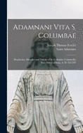 Adamnani Vita S. Columbae: Prophecies, Miracles and Visions of St. Columba (Columcille) First Abbot of Iona, A. D. 563-597