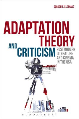 Adaptation Theory and Criticism: Postmodern Literature and Cinema in the USA - Slethaug, Gordon E, Professor, PhD