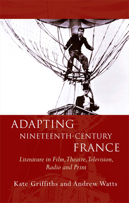 Adapting Nineteenth-Century France: Literature in Film, Theatre, Television, Radio and Print - Griffiths, Kate, and Watts, Andrew