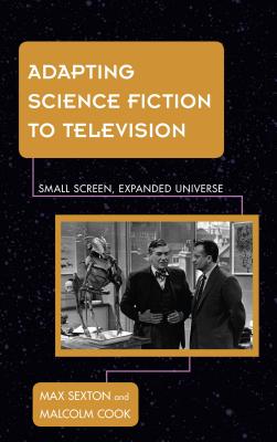 Adapting Science Fiction to Television: Small Screen, Expanded Universe - Sexton, Max, and Cook, Malcolm