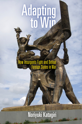 Adapting to Win: How Insurgents Fight and Defeat Foreign States in War - Katagiri, Noriyuki