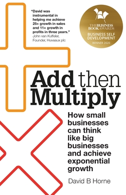 Add Then Multiply: How small businesses can think like big businesses and achieve exponential growth - Horne, David B.