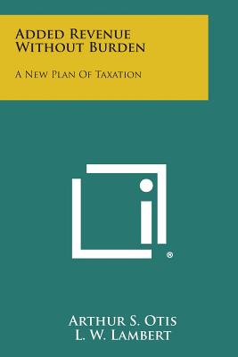 Added Revenue Without Burden: A New Plan of Taxation - Otis, Arthur S, and Lambert, L W (Introduction by)