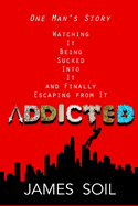 Addicted: One Man's Story Watching It Being Sucked Into It AND Finally Escaping From It
