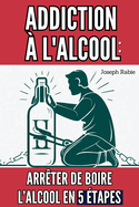Addiction  l'alcool: Arrter de Boire l'Alcool en 5 tapes