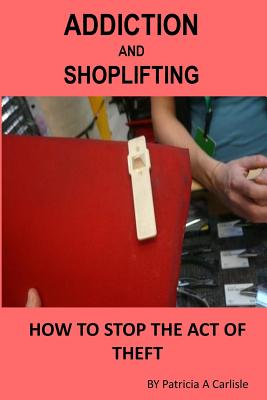 Addiction And Shoplifting: How To Stop The Act Of Theft - Carlisle, Patricia a