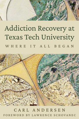 Addiction Recovery at Texas Tech University: Where It All Began - Andersen, Carl, and Schovanec, Lawrence (Foreword by)
