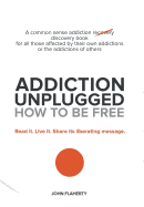 Addiction Unplugged: How to Be Free: A Common Sense Addiction Discovery Book for All Those Affected by Their Own Addictions or the Addictio