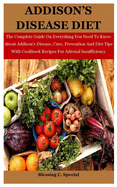 Addison's Disease Diet: The Complete Guide On Everything You Need To Know About Addison's Disease, Cure, Prevention And Diet Tips With Cookbook Recipes For Adrenal Insufficiency