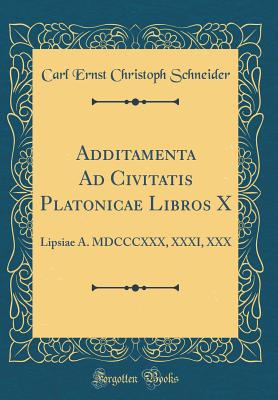 Additamenta Ad Civitatis Platonicae Libros X: Lipsiae A. MDCCCXXX, XXXI, XXX (Classic Reprint) - Schneider, Carl Ernst Christoph