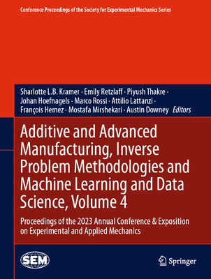 Additive and Advanced Manufacturing, Inverse Problem Methodologies and Machine Learning and Data Science, Volume 4: Proceedings of the 2023 Annual Conference & Exposition on Experimental and Applied Mechanics - Kramer, Sharlotte L.B. (Editor), and Retzlaff, Emily (Editor), and Thakre, Piyush (Editor)