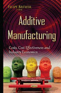 Additive Manufacturing: Costs, Cost Effectiveness & Industry Economics