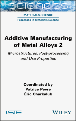 Additive Manufacturing of Metal Alloys 2: Microstructures, Post-Processing and Use Properties - Peyre, Patrice (Editor), and Charkaluk, Eric (Editor)