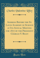 Address Before the St. Louis Academy of Science at Its Annual Meeting for 1877 by the President Charles V. Riley (Classic Reprint)