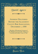 Address Delivered Before the Allegheny County Bar Association, December 1, 1888: Sketches of Prominent Lawyers of the Allegheny County Bar of the Last Century and Earlier Years of This (Classic Reprint)