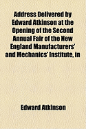 Address Delivered by Edward Atkinson at the Opening of the Second Annual Fair of the New England Manufacturers' and Mechanics' Institute, in Boston, Wednesday, September 6, 1882