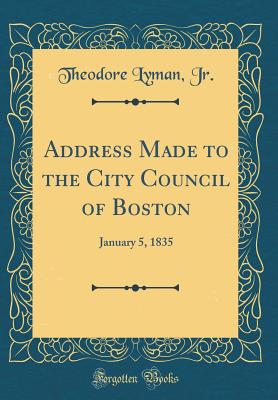 Address Made to the City Council of Boston: January 5, 1835 (Classic Reprint) - Jr, Theodore Lyman