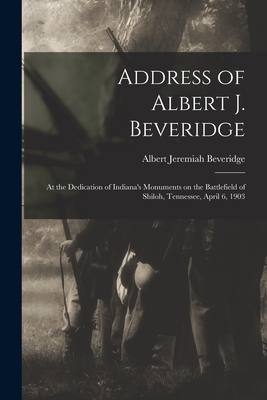 Address of Albert J. Beveridge: at the Dedication of Indiana's Monuments on the Battlefield of Shiloh, Tennessee, April 6, 1903 - Beveridge, Albert Jeremiah 1862-1927