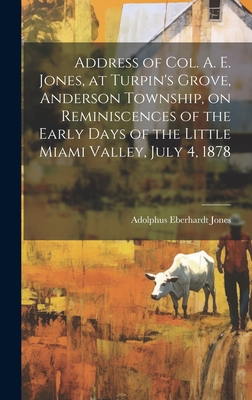 Address of Col. A. E. Jones, at Turpin's Grove, Anderson Township, on Reminiscences of the Early Days of the Little Miami Valley, July 4, 1878 - Jones, Adolphus Eberhardt [From Old (Creator)