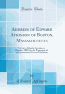 Address of Edward Atkinson of Boston, Massachusetts: Given in Atlanta, Georgia, in October, 1880, for the Promotion of an International Cotton Exhibition (Classic Reprint)