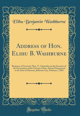 Address of Hon. Elihu B. Washburne: Response of Governor Thos. T. Crittenden on the Occasion of the Presentation of the Portrait of Hon. Edward Hempstead to the State of Missouri, Jefferson City, February 3, 1881 (Classic Reprint) - Washburne, Elihu Benjamin