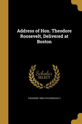 Address of Hon. Theodore Roosevelt, Delivered at Boston - Roosevelt, Theodore 1858-1919