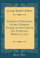 Address of Professor George Herbert Palmer, at the Charter Day Exercises, March 23, 1917 (Classic Reprint)