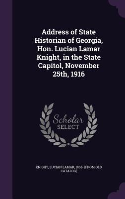 Address of State Historian of Georgia, Hon. Lucian Lamar Knight, in the State Capitol, November 25th, 1916 - Knight, Lucian Lamar 1868- [From Old Ca (Creator)