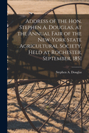 Address of the Hon. Stephen A. Douglas, at the Annual Fair of the New-York State Agricultural Society, Held at Rochester, September, 1851