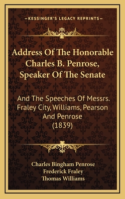 Address of the Honorable Charles B. Penrose, Speaker of the Senate: And the Speeches of Messrs. Fraley City, Williams, Pearson and Penrose (1839) - Penrose, Charles Bingham, and Fraley, Frederick, and Williams, Thomas