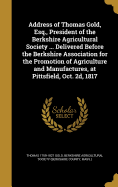 Address of Thomas Gold, Esq., President of the Berkshire Agricultural Society ... Delivered Before the Berkshire Association for the Promotion of Agri