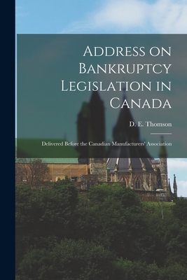 Address on Bankruptcy Legislation in Canada [microform]: Delivered Before the Canadian Manufacturers' Association - Thomson, D E (Daniel Edmund) B 1851 (Creator)