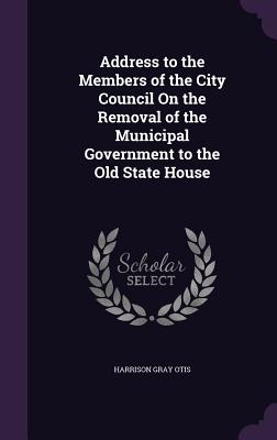 Address to the Members of the City Council On the Removal of the Municipal Government to the Old State House - Otis, Harrison Gray