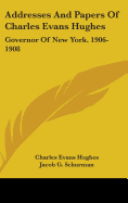 Addresses And Papers Of Charles Evans Hughes: Governor Of New York. 1906-1908