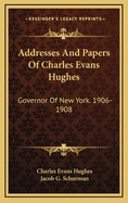 Addresses and Papers of Charles Evans Hughes: Governor of New York. 1906-1908