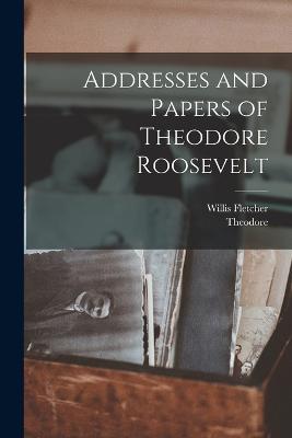 Addresses and Papers of Theodore Roosevelt - Roosevelt, Theodore 1858-1919, and Johnson, Willis Fletcher 1857-1931